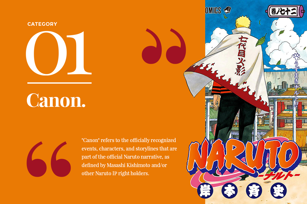 "01: Category Canon. Canon refers to the officially recognized events, characters, and storylines that are part of the official Naruto Narrative as defined by Masashi Kishimoto and/or other Naruto IP right holders."