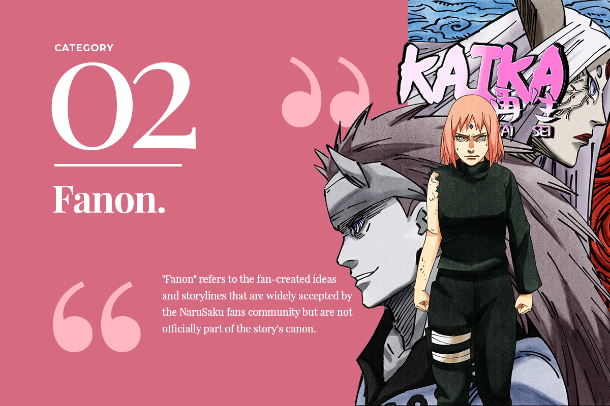 "02: Category Fanon. Fanon refers to the fan-created ideas and storylines that are widely accepted by the NaruSaku community, but are not officially part of the story's canon."
